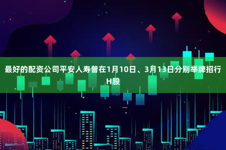 最好的配资公司平安人寿曾在1月10日、3月13日分别举牌招行H股