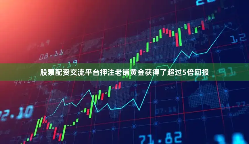 股票配资交流平台押注老铺黄金获得了超过5倍回报