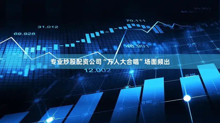 专业炒股配资公司“万人大合唱”场面频出