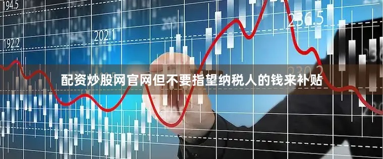 配资炒股网官网但不要指望纳税人的钱来补贴