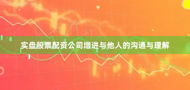 实盘股票配资公司增进与他人的沟通与理解