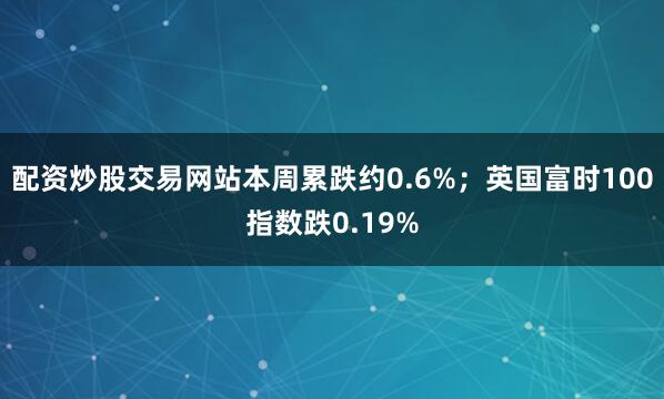 配资炒股交易网站本周累跌约0.6%；英国富时100指数跌0.19%