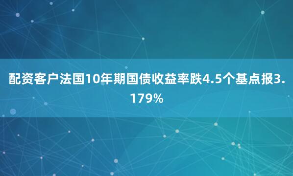 配资客户法国10年期国债收益率跌4.5个基点报3.179%