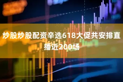 炒股炒股配资辛选618大促共安排直播近200场