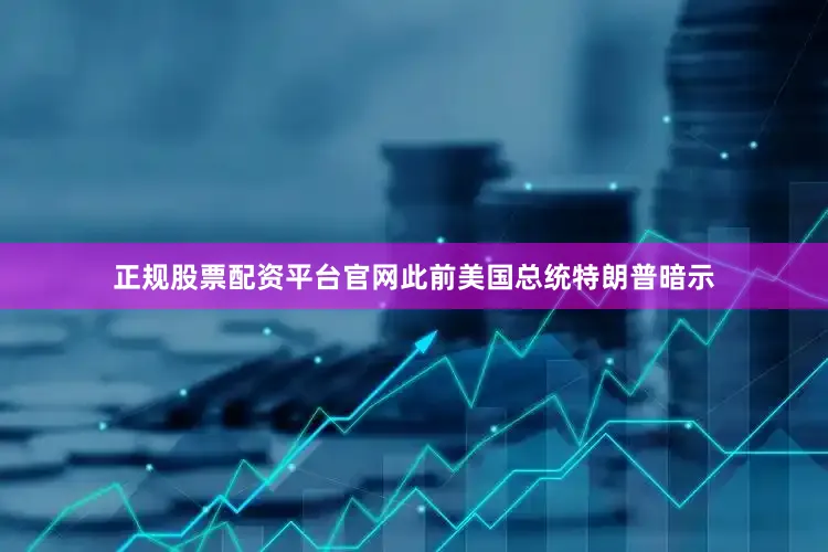 正规股票配资平台官网　　此前美国总统特朗普暗示