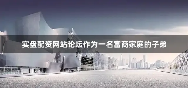 实盘配资网站论坛作为一名富商家庭的子弟