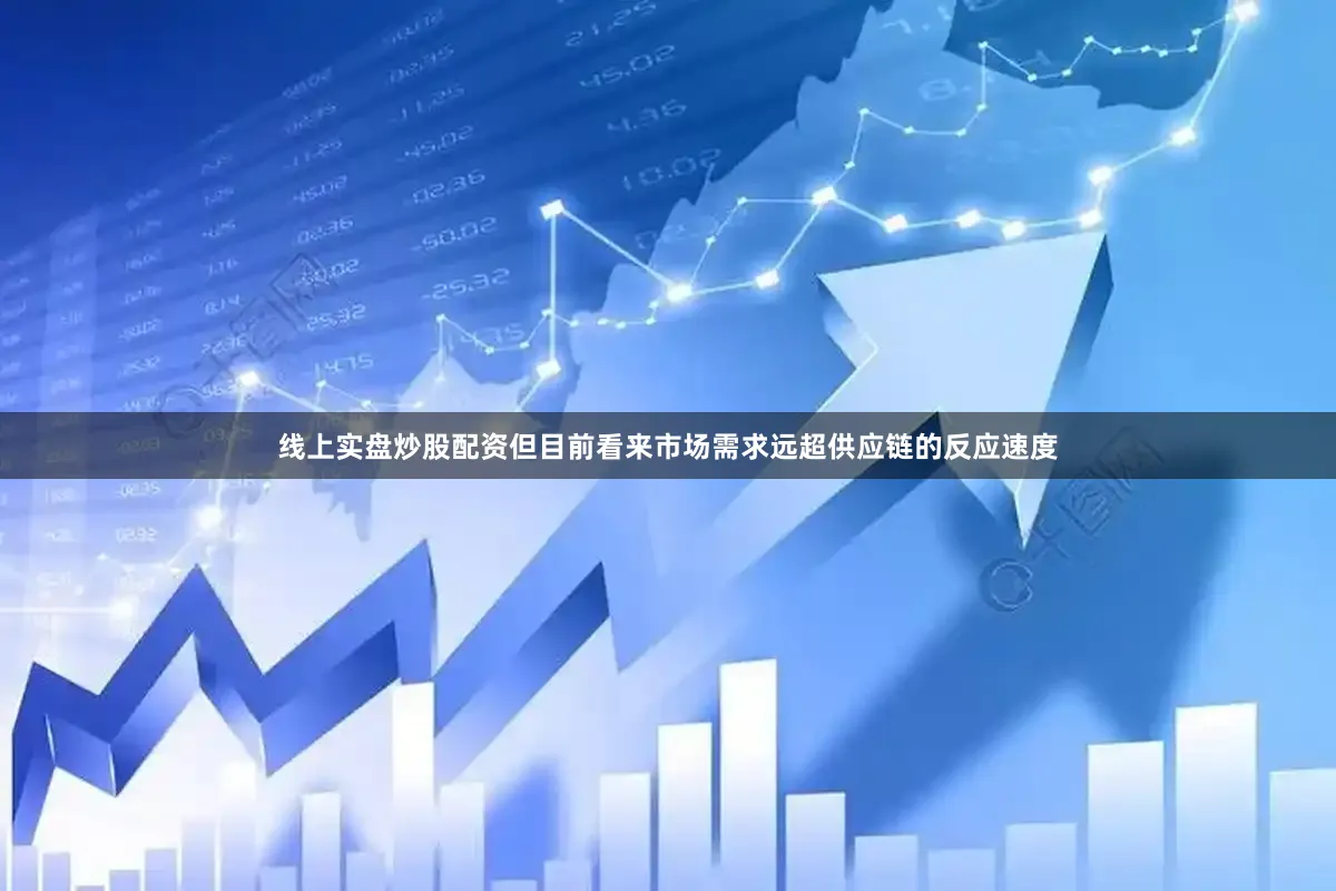 线上实盘炒股配资但目前看来市场需求远超供应链的反应速度