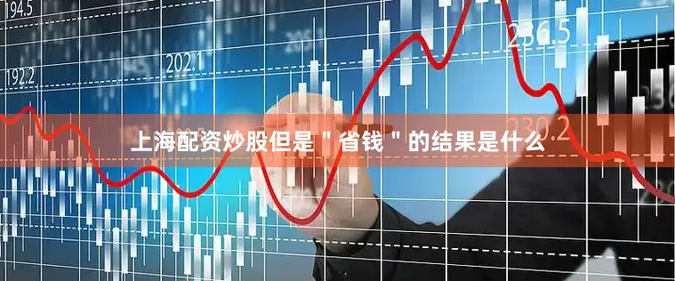 上海配资炒股但是＂省钱＂的结果是什么