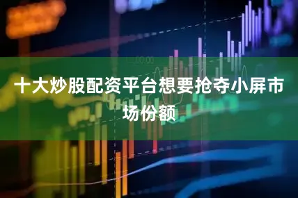 十大炒股配资平台想要抢夺小屏市场份额