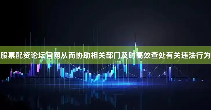股票配资论坛官网从而协助相关部门及时高效查处有关违法行为