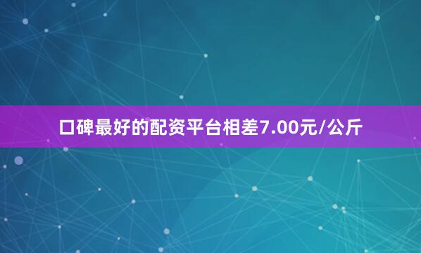 口碑最好的配资平台相差7.00元/公斤