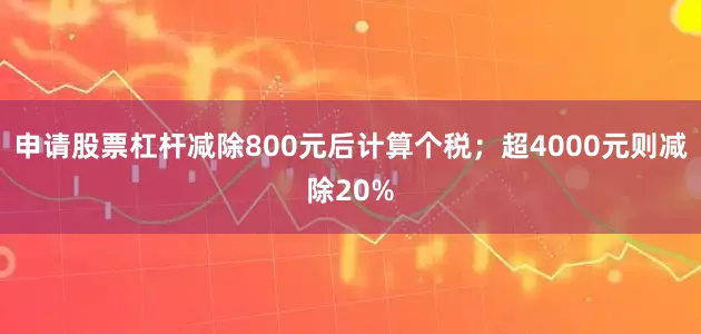 申请股票杠杆减除800元后计算个税；超4000元则减除20%