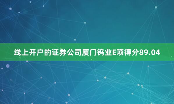 线上开户的证券公司厦门钨业E项得分89.04
