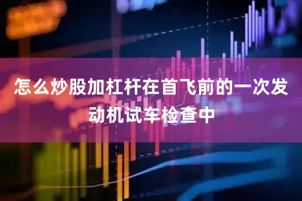 怎么炒股加杠杆在首飞前的一次发动机试车检查中