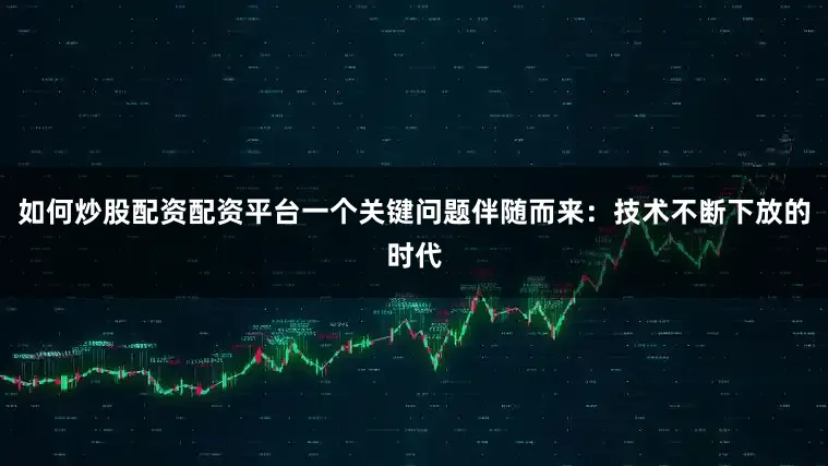 如何炒股配资配资平台一个关键问题伴随而来：技术不断下放的时代