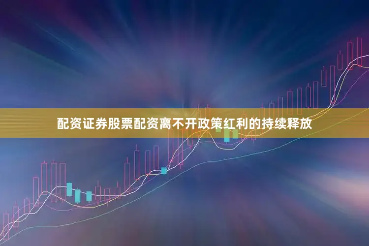 配资证券股票配资离不开政策红利的持续释放