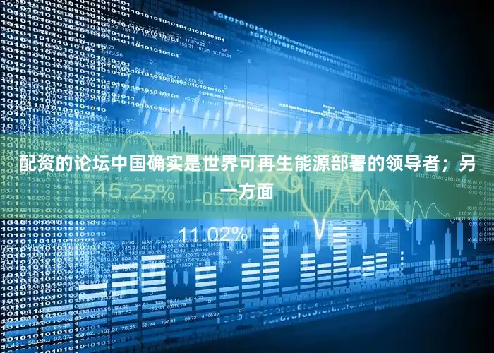 配资的论坛中国确实是世界可再生能源部署的领导者；另一方面