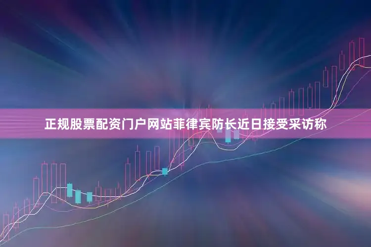 正规股票配资门户网站菲律宾防长近日接受采访称