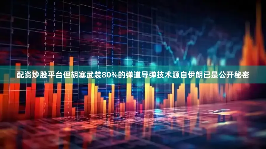配资炒股平台但胡塞武装80%的弹道导弹技术源自伊朗已是公开秘密