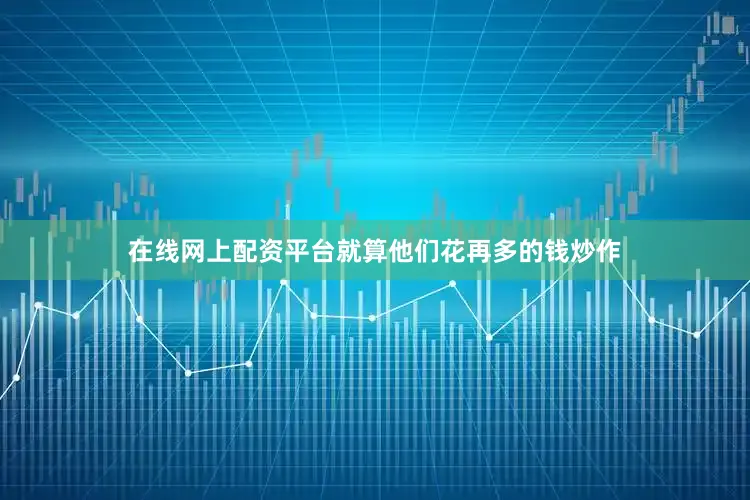 在线网上配资平台就算他们花再多的钱炒作