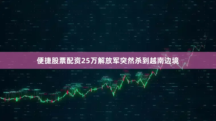 便捷股票配资25万解放军突然杀到越南边境