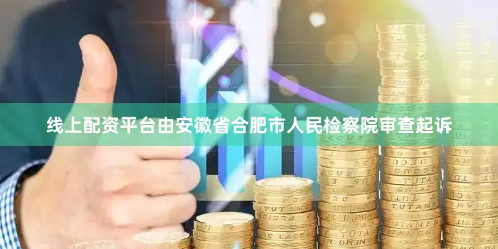 线上配资平台由安徽省合肥市人民检察院审查起诉