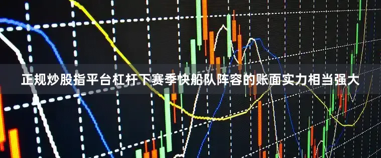 正规炒股指平台杠杆下赛季快船队阵容的账面实力相当强大