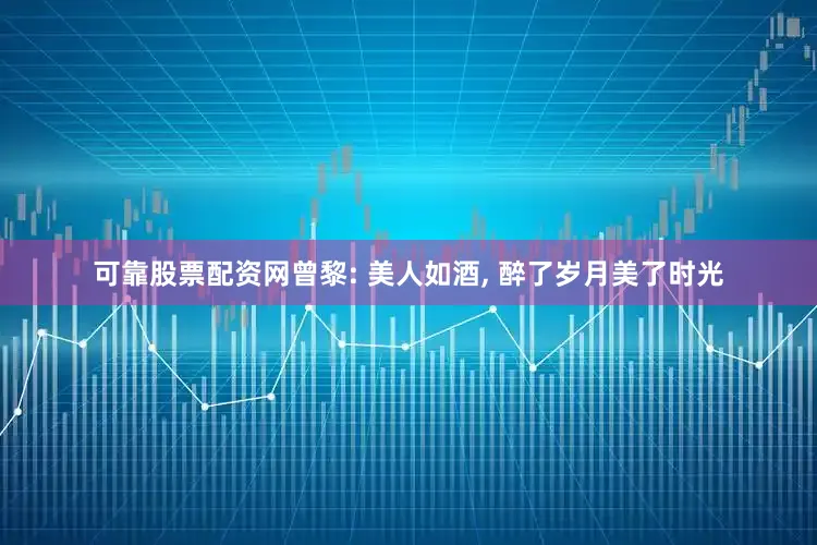 可靠股票配资网曾黎: 美人如酒, 醉了岁月美了时光