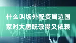 什么叫场外配资周边国家对大唐既敬畏又依赖