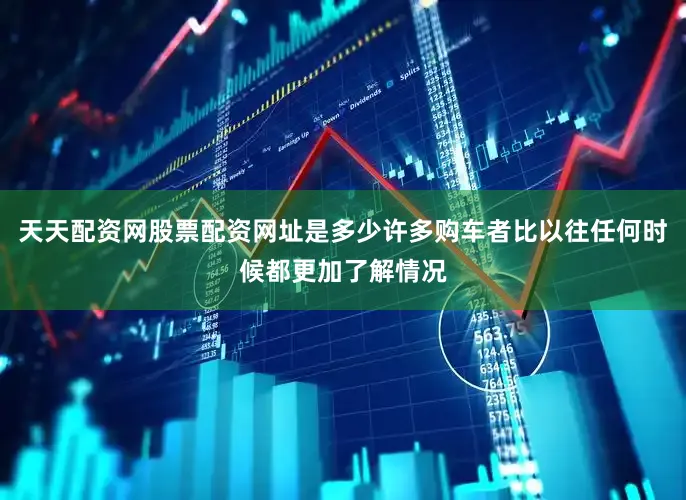 天天配资网股票配资网址是多少许多购车者比以往任何时候都更加了解情况