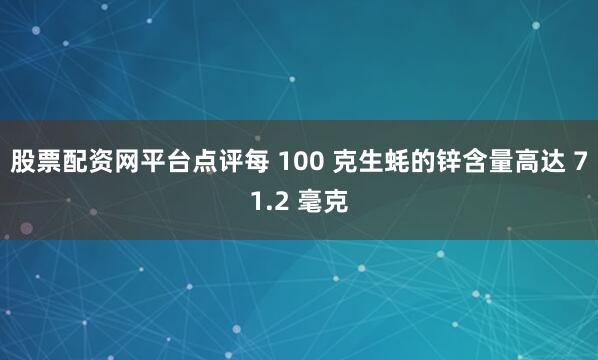 股票配资网平台点评每 100 克生蚝的锌含量高达 71.2 毫克