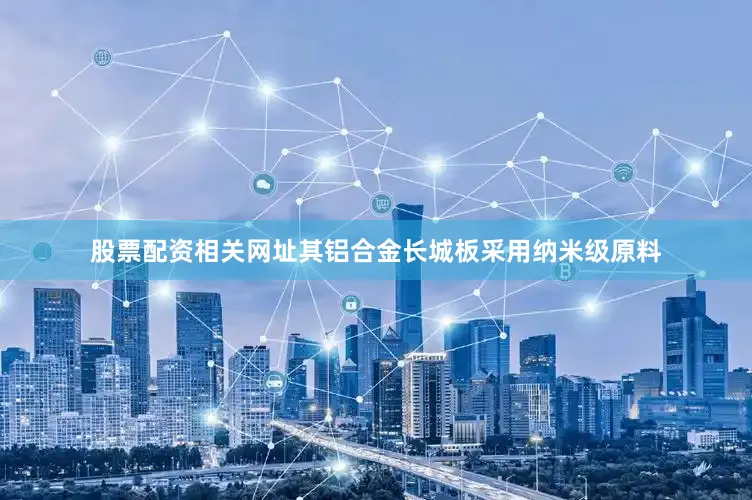 股票配资相关网址其铝合金长城板采用纳米级原料