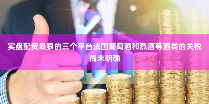实盘配资最狠的三个平台法国葡萄酒和烈酒等酒类的关税尚未明确