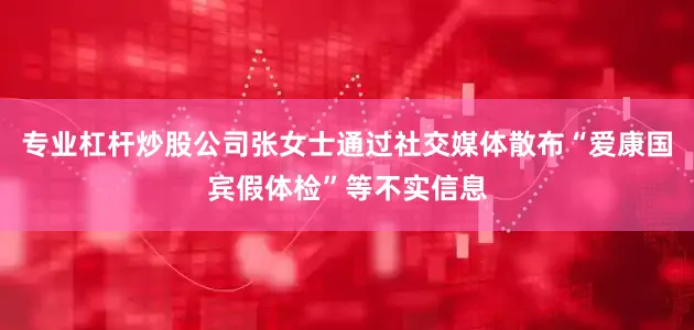 专业杠杆炒股公司张女士通过社交媒体散布“爱康国宾假体检”等不实信息