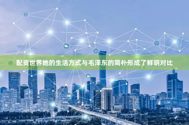 配资世界她的生活方式与毛泽东的简朴形成了鲜明对比