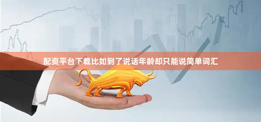 配资平台下载比如到了说话年龄却只能说简单词汇