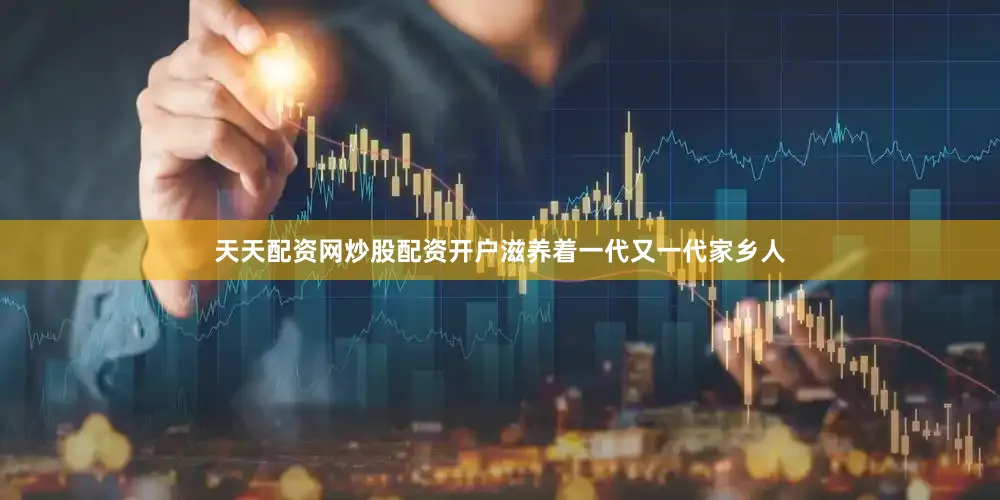天天配资网炒股配资开户滋养着一代又一代家乡人