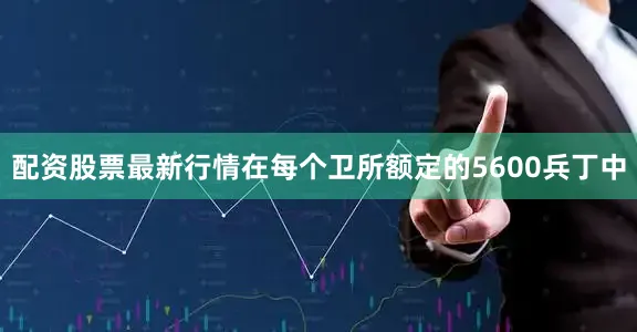 配资股票最新行情在每个卫所额定的5600兵丁中