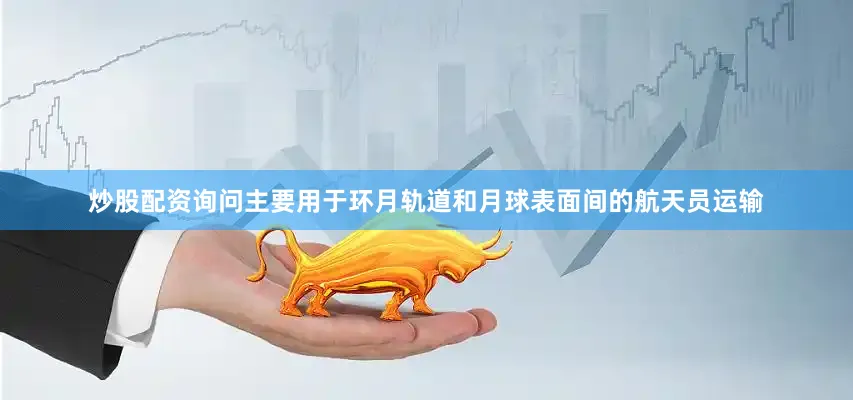炒股配资询问主要用于环月轨道和月球表面间的航天员运输