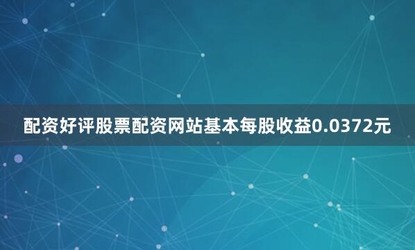 配资好评股票配资网站基本每股收益0.0372元