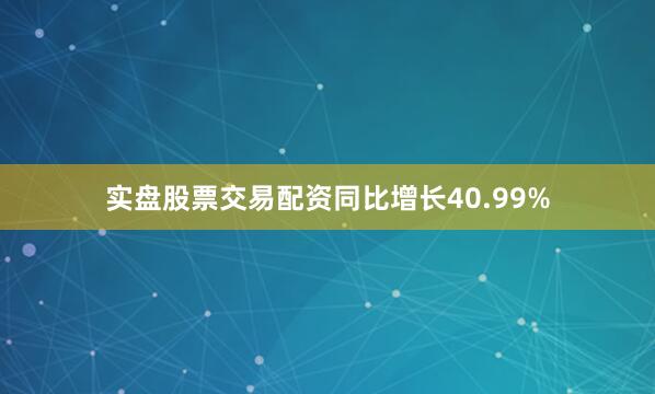 实盘股票交易配资同比增长40.99%