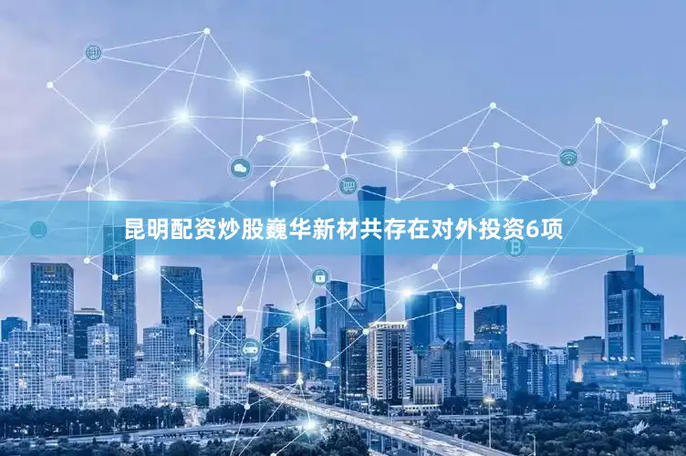 昆明配资炒股巍华新材共存在对外投资6项