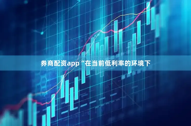 券商配资app“在当前低利率的环境下
