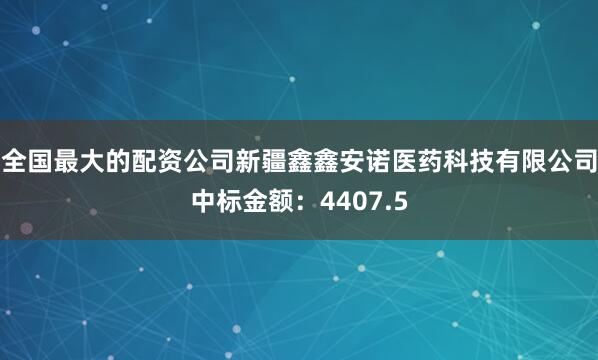 全国最大的配资公司新疆鑫鑫安诺医药科技有限公司中标金额：4407.5