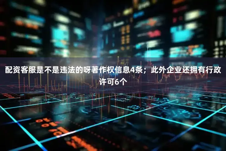 配资客服是不是违法的呀著作权信息4条；此外企业还拥有行政许可6个
