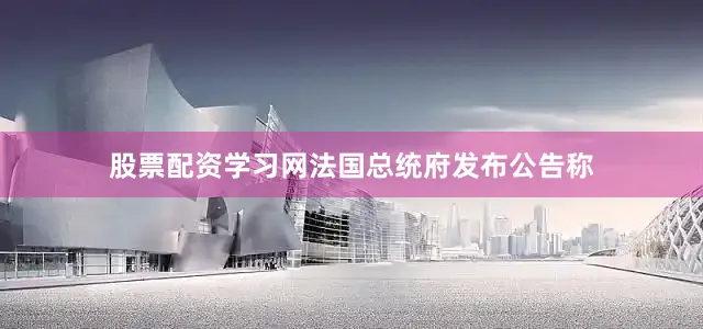 股票配资学习网法国总统府发布公告称
