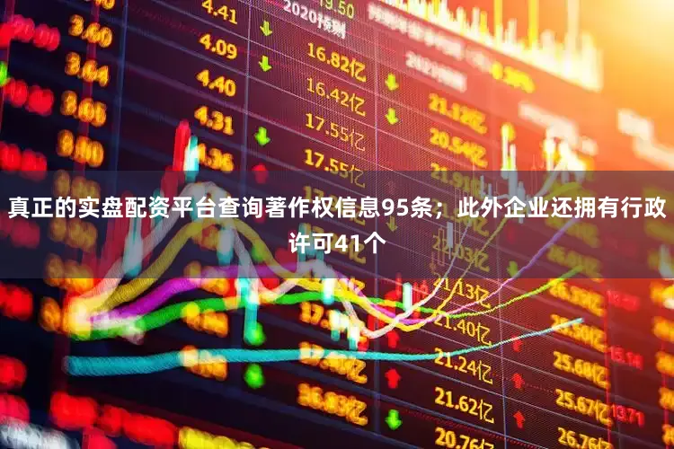 真正的实盘配资平台查询著作权信息95条；此外企业还拥有行政许可41个